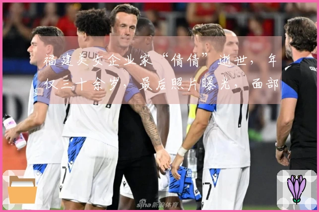 福建美女企业家“倩倩”逝世，年仅三十余岁，最后照片曝光，面部严重淤青。