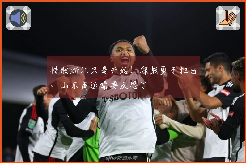 惜败浙江只是开始！邱彪勇于担当，山东高速需要反思了