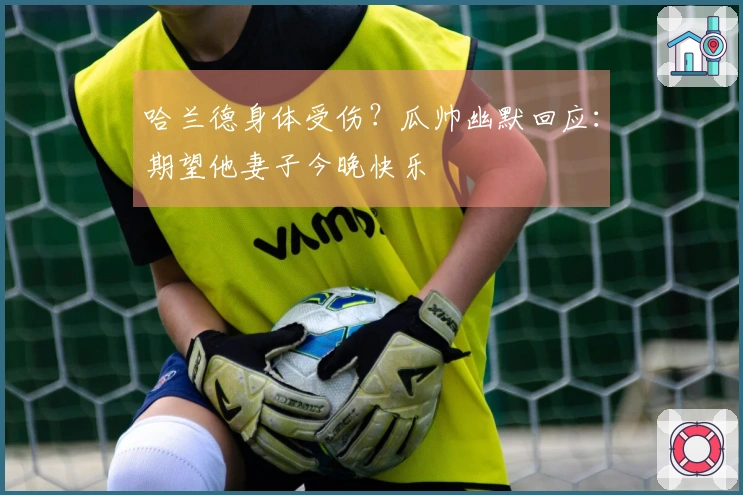 哈兰德身体受伤？瓜帅幽默回应：期望他妻子今晚快乐