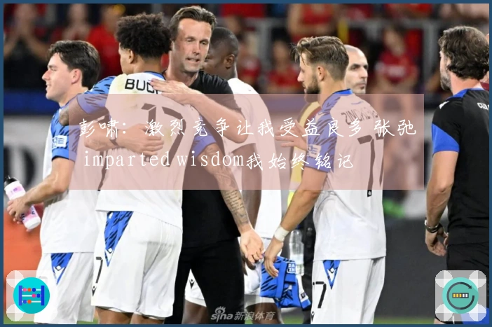 彭啸：激烈竞争让我受益良多 张弛 imparted wisdom我始终铭记