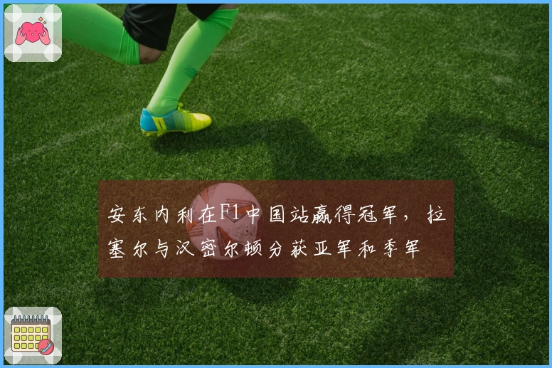 安东内利在F1中国站赢得冠军，拉塞尔与汉密尔顿分获亚军和季军