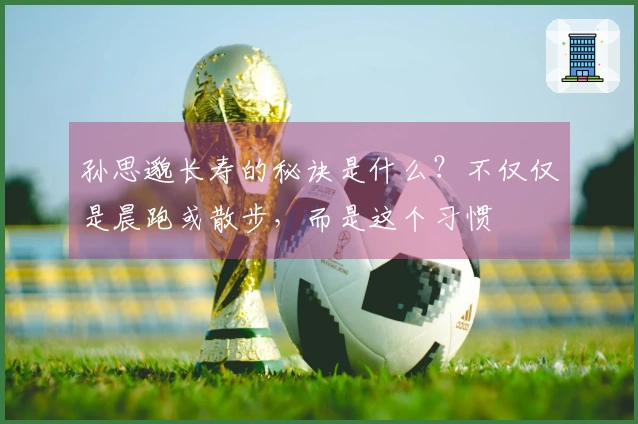 孙思邈长寿的秘诀是什么？不仅仅是晨跑或散步，而是这个习惯