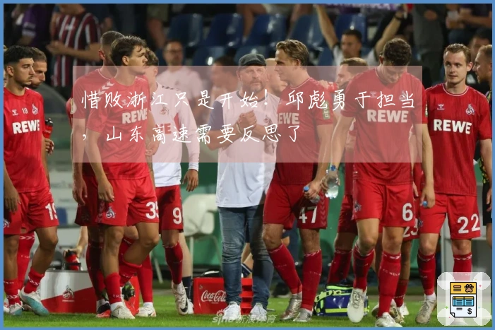 惜败浙江只是开始！邱彪勇于担当，山东高速需要反思了