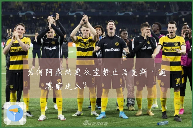 为何阿森纳更衣室禁止马克斯·道曼赛前进入？
