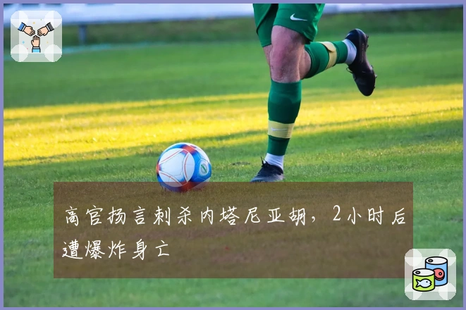 高官扬言刺杀内塔尼亚胡，2小时后遭爆炸身亡