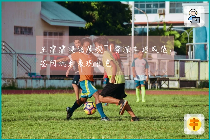 王霏霏现场展现F1资深车迷风范，答问流利表现出色