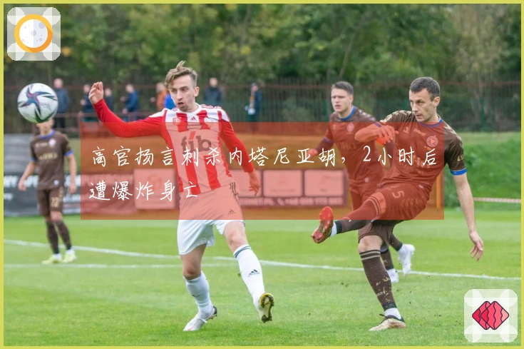 高官扬言刺杀内塔尼亚胡，2小时后遭爆炸身亡