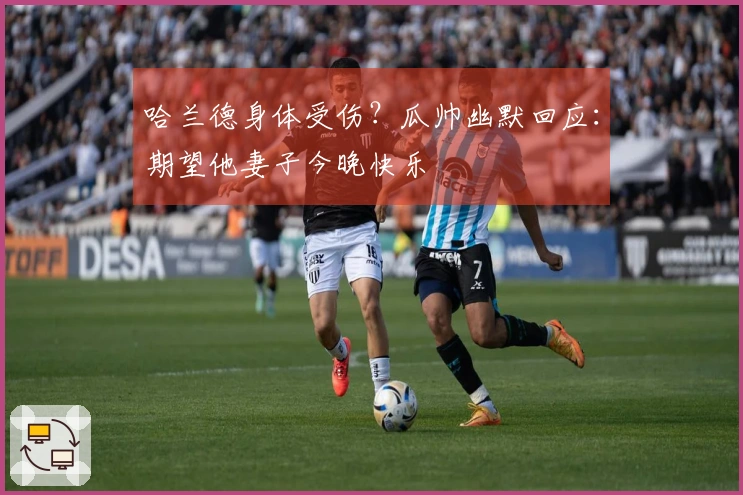 哈兰德身体受伤？瓜帅幽默回应：期望他妻子今晚快乐