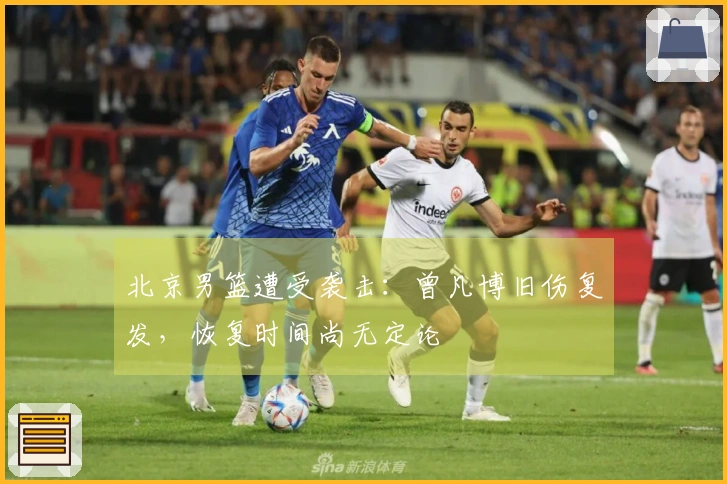 北京男篮遭受袭击：曾凡博旧伤复发，恢复时间尚无定论