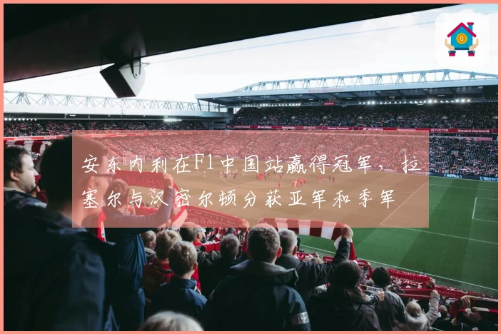 安东内利在F1中国站赢得冠军，拉塞尔与汉密尔顿分获亚军和季军