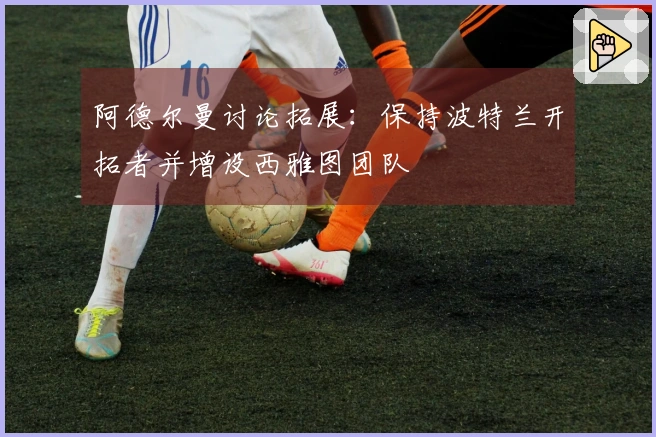 阿德尔曼讨论拓展：保持波特兰开拓者并增设西雅图团队