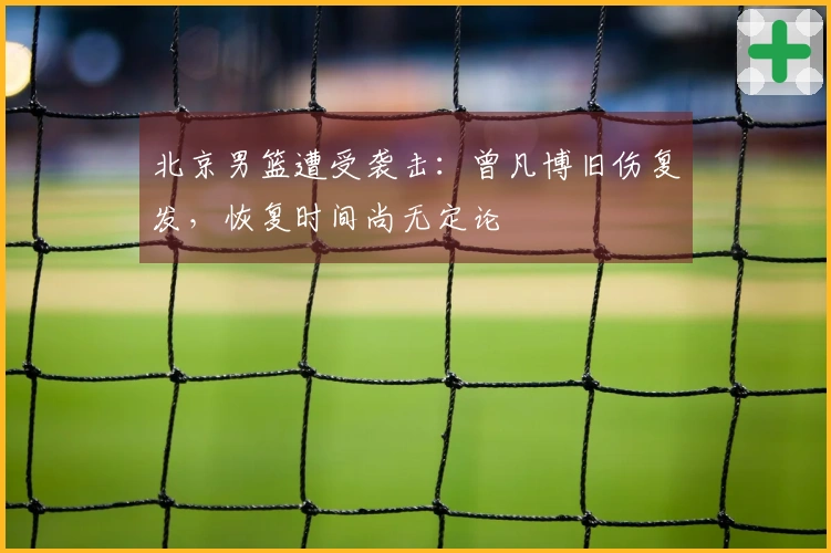 北京男篮遭受袭击：曾凡博旧伤复发，恢复时间尚无定论