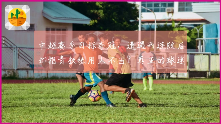 中超赛季目标夺冠，遭遇两连败后却指责教练用人不当？真正的球迷应理解