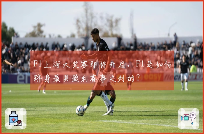 F1上海大奖赛即将开启，F1是如何跻身最具盈利赛事之列的？