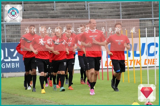 为何阿森纳更衣室禁止马克斯·道曼赛前进入？