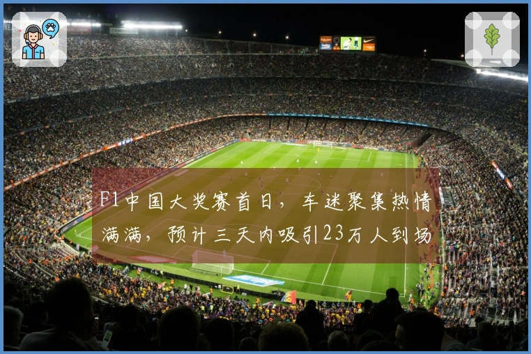 F1中国大奖赛首日，车迷聚集热情满满，预计三天内吸引23万人到场