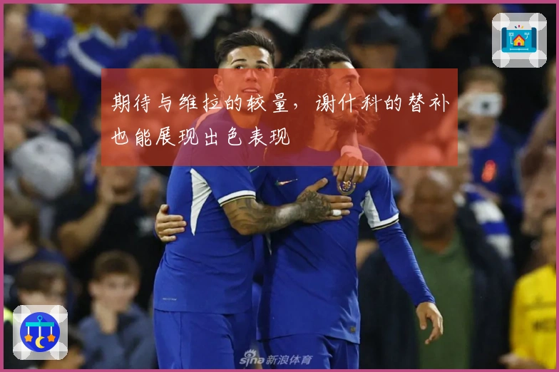 期待与维拉的较量，谢什科的替补也能展现出色表现