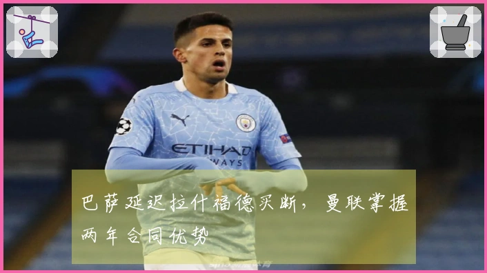 巴萨延迟拉什福德买断，曼联掌握两年合同优势